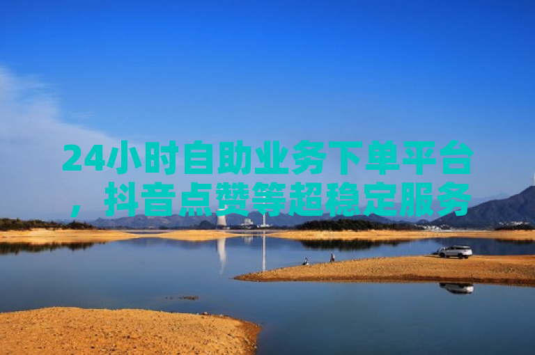 24小时自助业务下单平台，抖音点赞等超稳定服务。