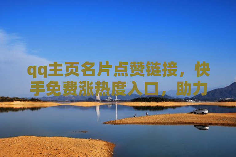 qq主页名片点赞链接，快手免费涨热度入口，助力提升人气。