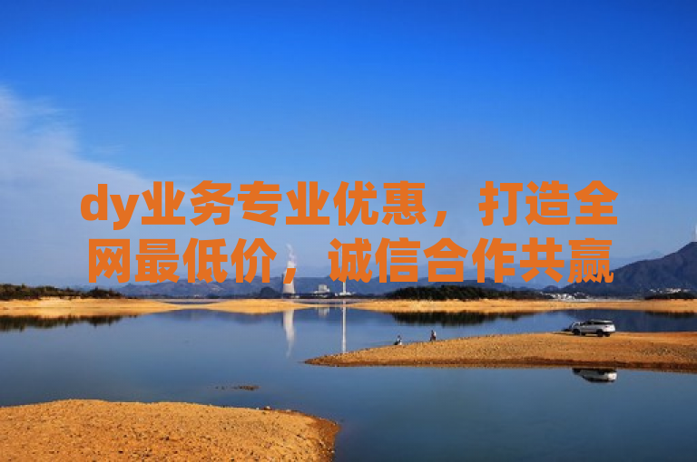 dy业务专业优惠，打造全网最低价，诚信合作共赢。