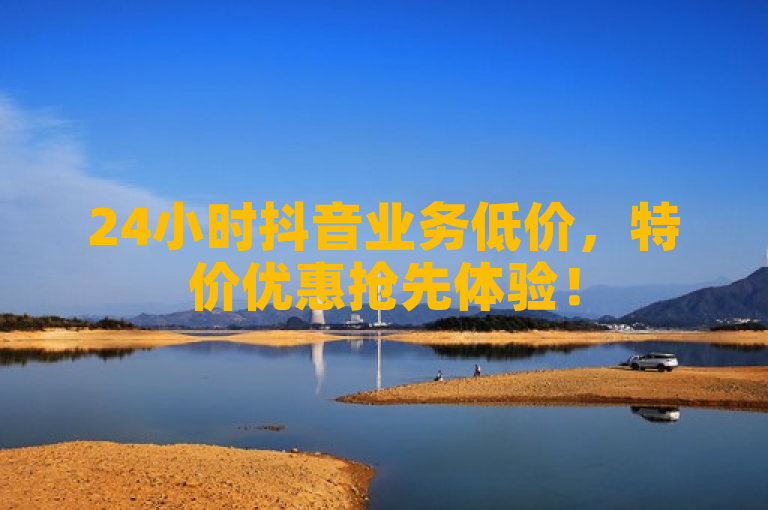 24小时抖音业务低价，特价优惠抢先体验！