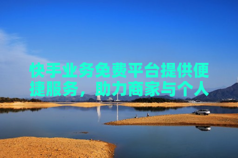 快手业务免费平台提供便捷服务，助力商家与个人用户高效运营。