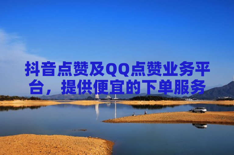 抖音点赞及QQ点赞业务平台，提供便宜的下单服务。