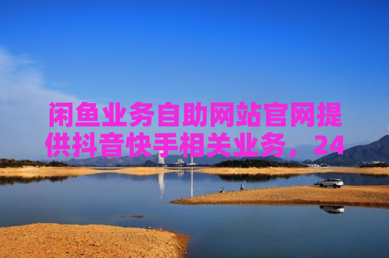闲鱼业务自助网站官网提供抖音快手相关业务，24小时可下单。