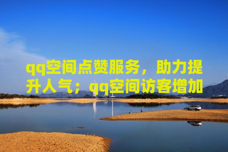 qq空间点赞服务，助力提升人气；qq空间访客增加，让空间更热闹。