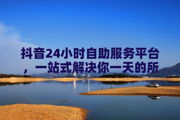 抖音24小时自助服务平台，一站式解决你一天的所有需求。