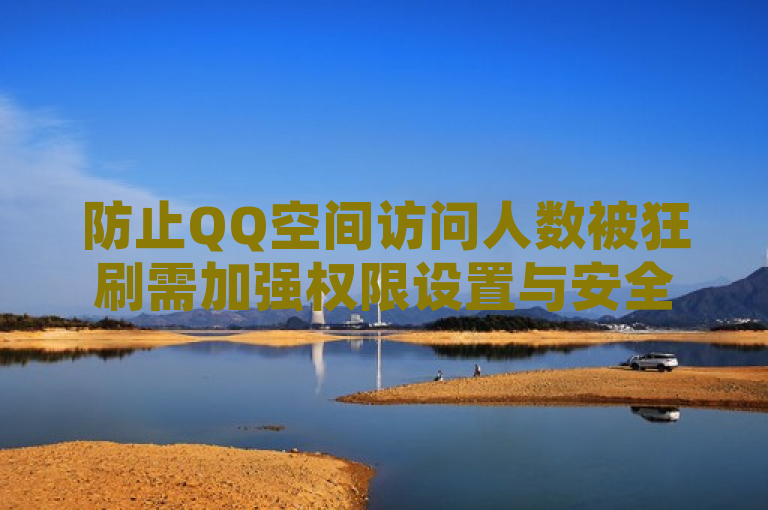 防止QQ空间访问人数被狂刷需加强权限设置与安全防范。