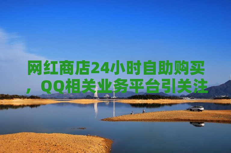 网红商店24小时自助购买，QQ相关业务平台引关注。