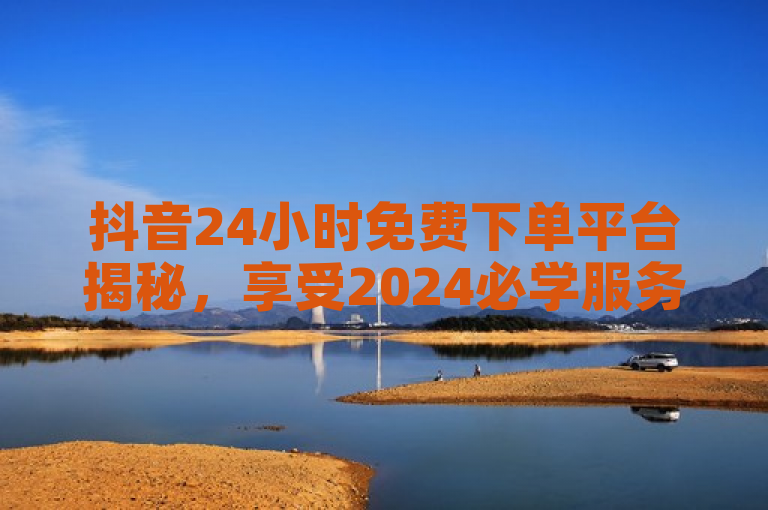 抖音24小时免费下单平台揭秘，享受2024必学服务！