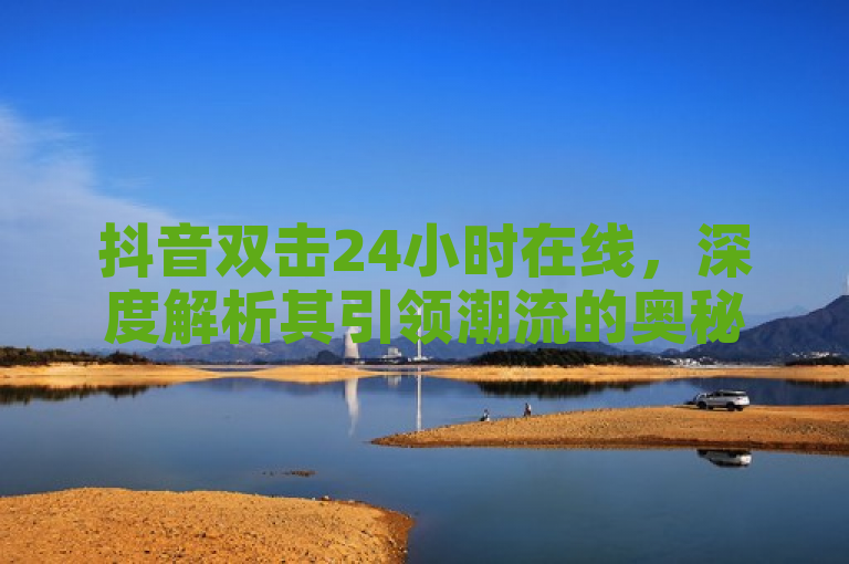 抖音双击24小时在线，深度解析其引领潮流的奥秘。