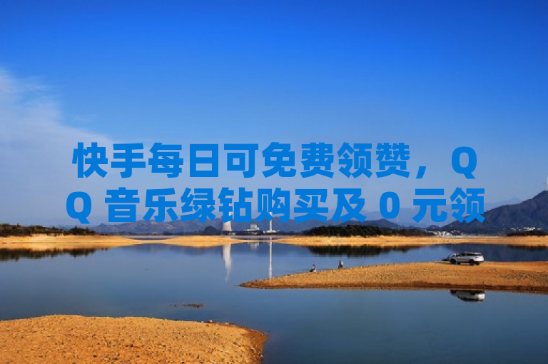 快手每日可免费领赞，QQ 音乐绿钻购买及 0 元领 qq10000 赞平台。