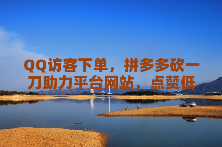 QQ访客下单，拼多多砍一刀助力平台网站，点赞低价商城。
