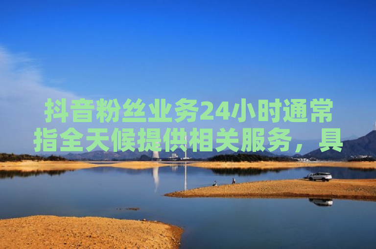 抖音粉丝业务24小时通常指全天候提供相关服务，具体计算可能涉及服务时长等。