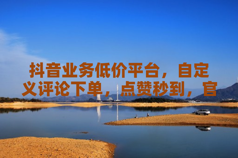 抖音业务低价平台，自定义评论下单，点赞秒到，官方辟谣！
