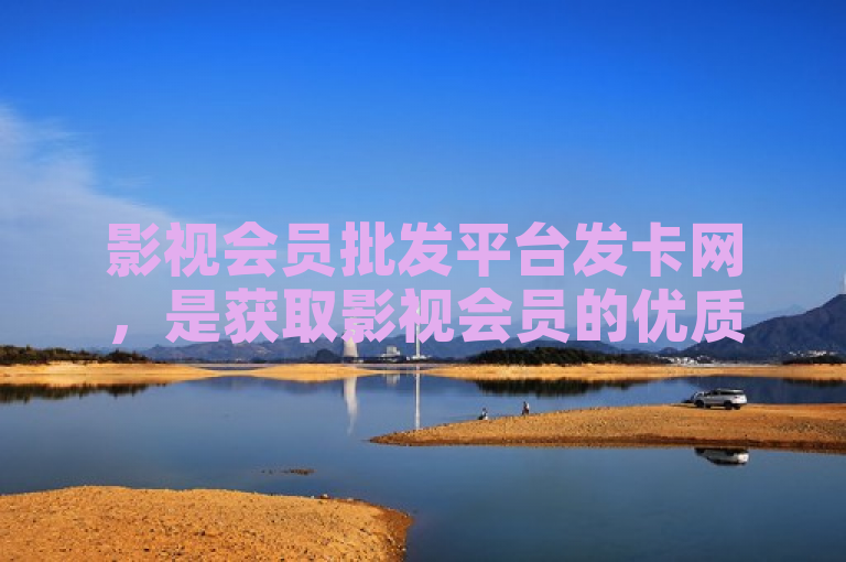 影视会员批发平台发卡网，是获取影视会员的优质之选。