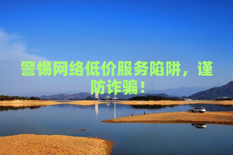 警惕网络低价服务陷阱，谨防诈骗！