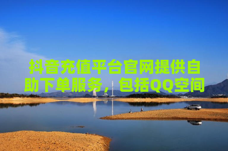 抖音充值平台官网提供自助下单服务，包括QQ空间真人说说赞和粉丝增长。