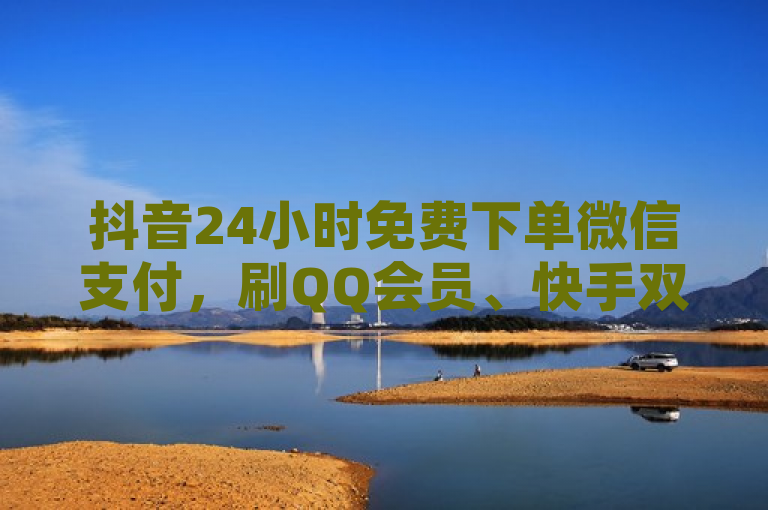 抖音24小时免费下单微信支付，刷QQ会员、快手双击，享永久服务。