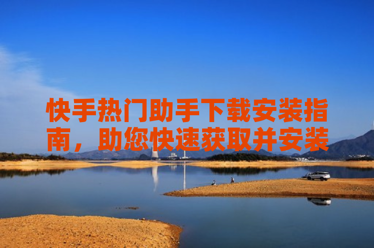 快手热门助手下载安装指南，助您快速获取并安装。