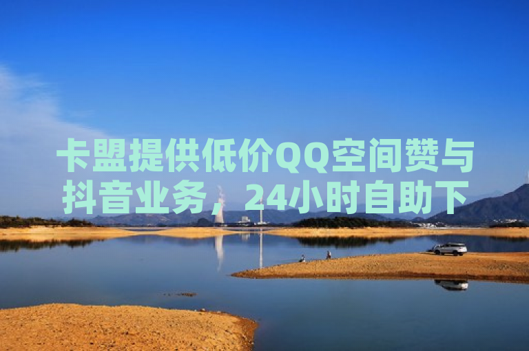 卡盟提供低价QQ空间赞与抖音业务，24小时自助下单秒到账。