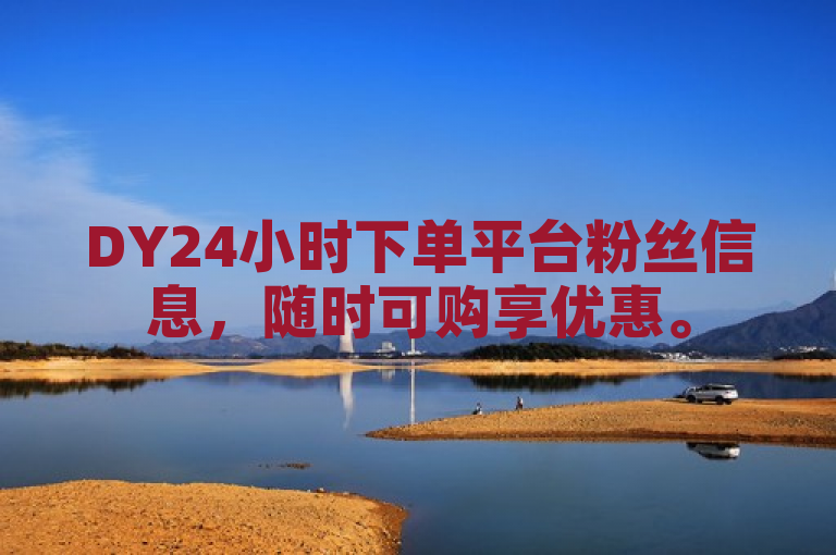 DY24小时下单平台粉丝信息，随时可购享优惠。