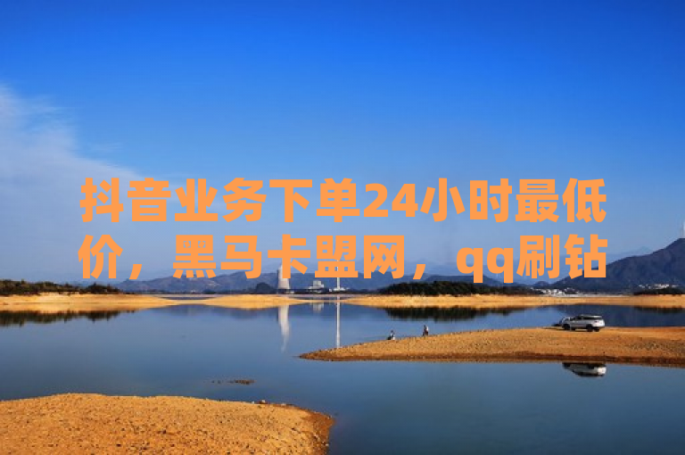 抖音业务下单24小时最低价，黑马卡盟网，qq刷钻网站全网最低。