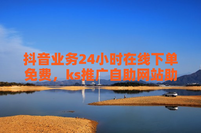 抖音业务24小时在线下单免费，ks推广自助网站助力流量。