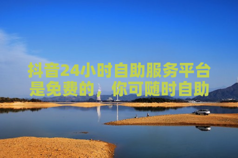 抖音24小时自助服务平台是免费的，你可随时自助操作。