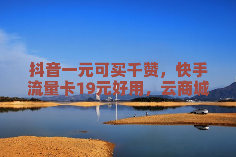 抖音一元可买千赞，快手流量卡19元好用，云商城能在线下单。