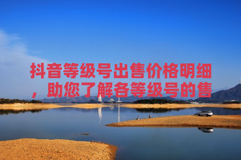 抖音等级号出售价格明细，助您了解各等级号的售价情况。