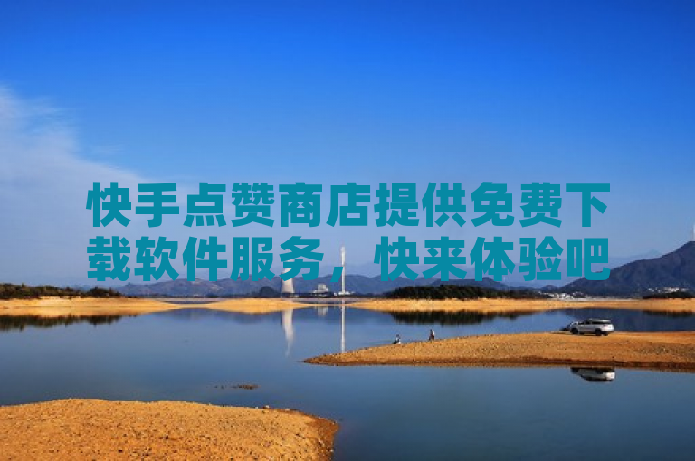 快手点赞商店提供免费下载软件服务，快来体验吧！