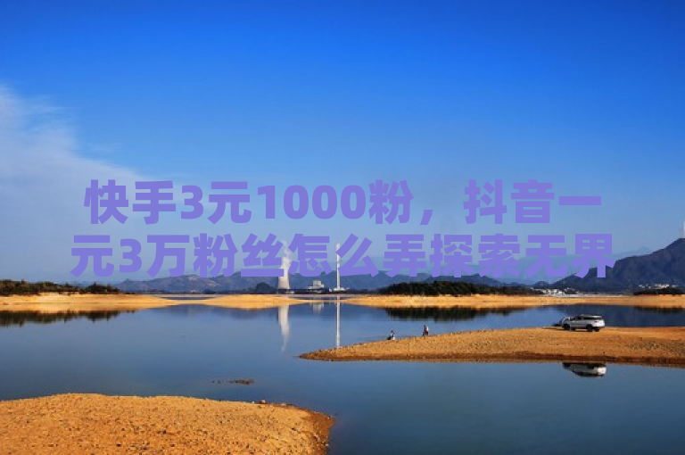 快手3元1000粉，抖音一元3万粉丝怎么弄探索无界。