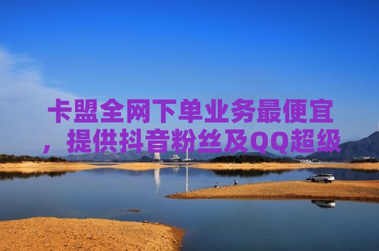 卡盟全网下单业务最便宜，提供抖音粉丝及QQ超级会员低价购买平台。