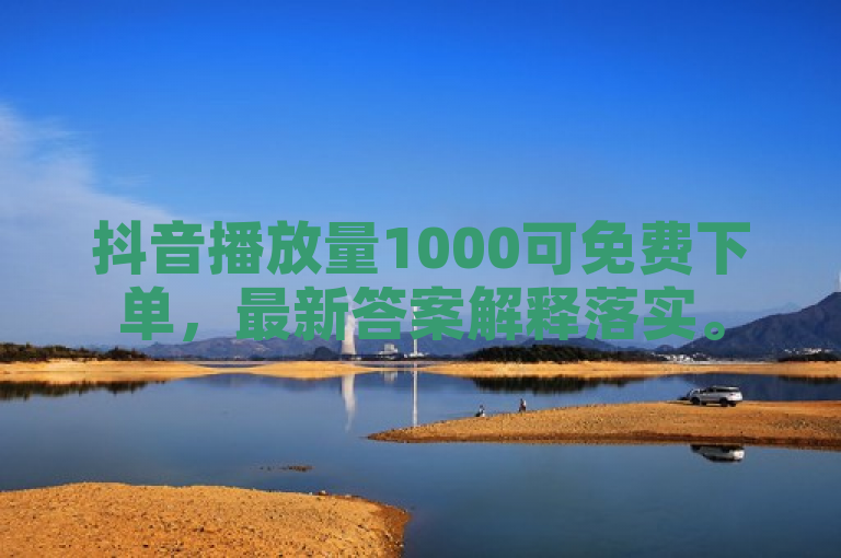 抖音播放量1000可免费下单，最新答案解释落实。