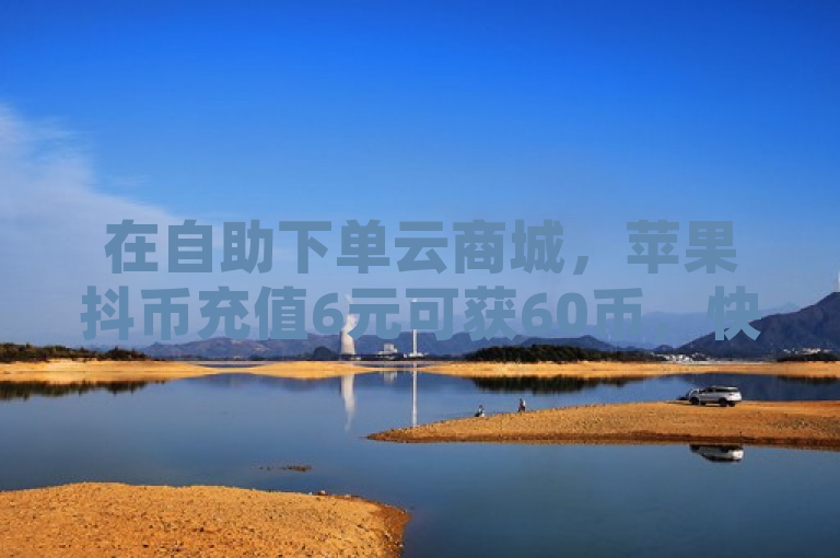 在自助下单云商城，苹果抖币充值6元可获60币，快手网红打补牌视频相关。