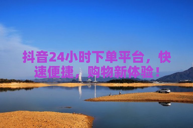 抖音24小时下单平台，快速便捷，购物新体验！