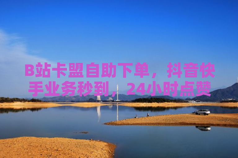 B站卡盟自助下单，抖音快手业务秒到，24小时点赞充值。