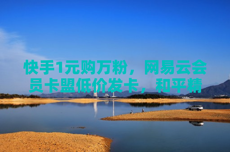 快手1元购万粉，网易云会员卡盟低价发卡，和平精英辅助平台。