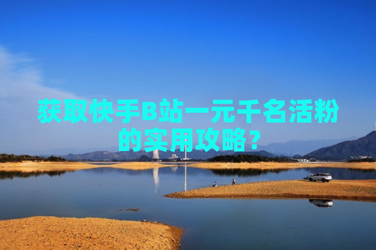 获取快手B站一元千名活粉的实用攻略？