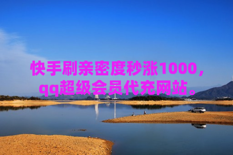 快手刷亲密度秒涨1000，qq超级会员代充网站。