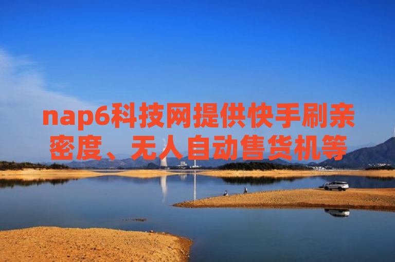 nap6科技网提供快手刷亲密度、无人自动售货机等服务，还有douyingcom充值及芒果自动发卡平台官网相关内容。