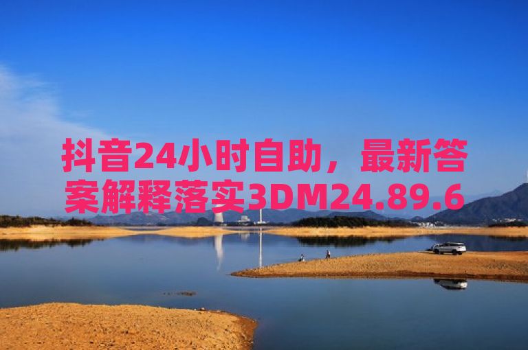 抖音24小时自助，最新答案解释落实3DM24.89.69。