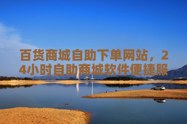 百货商城自助下单网站，24小时自助商城软件便捷服务。
