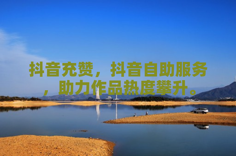 抖音充赞，抖音自助服务，助力作品热度攀升。