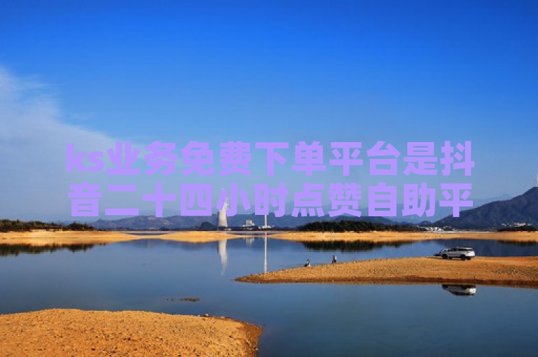 ks业务免费下单平台是抖音二十四小时点赞自助平台。