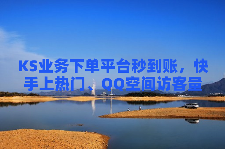 KS业务下单平台秒到账，快手上热门、QQ空间访客量及浏览量可免费领取。