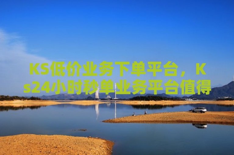 KS低价业务下单平台，Ks24小时秒单业务平台值得信赖。
