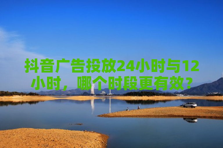 抖音广告投放24小时与12小时，哪个时段更有效？