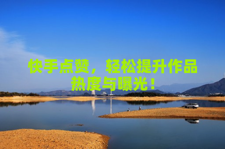 快手点赞，轻松提升作品热度与曝光！