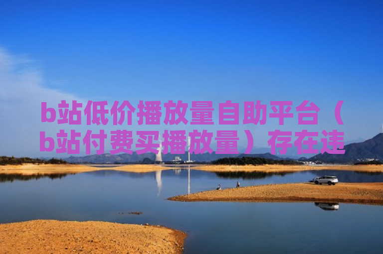 b站低价播放量自助平台（b站付费买播放量）存在违规风险。