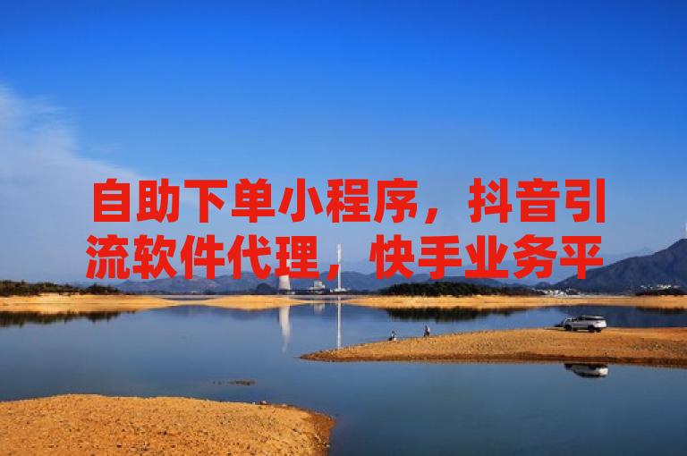 自助下单小程序，抖音引流软件代理，快手业务平台官网，dy删评论助手。